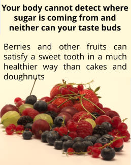 Berries and other fruits can satisfy a sweet tooth in a much healthier way than cakes and doughnuts Your body cannot detect where sugar is coming from and neither can your taste buds